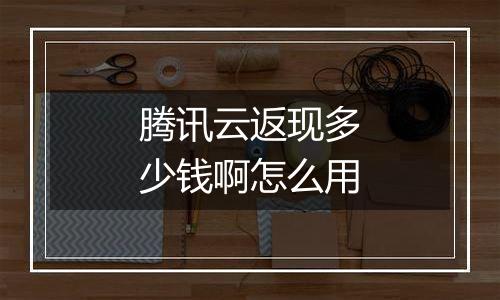 腾讯云返现多少钱啊怎么用