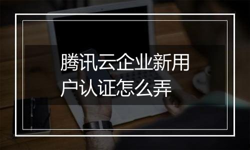 腾讯云企业新用户认证怎么弄