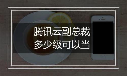 腾讯云副总裁 多少级可以当