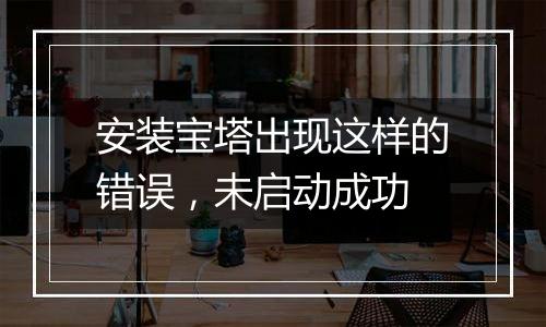 安装宝塔出现这样的错误，未启动成功