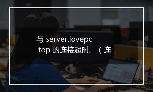与 server.lovepc.top 的连接超时。(连接超时=30)'