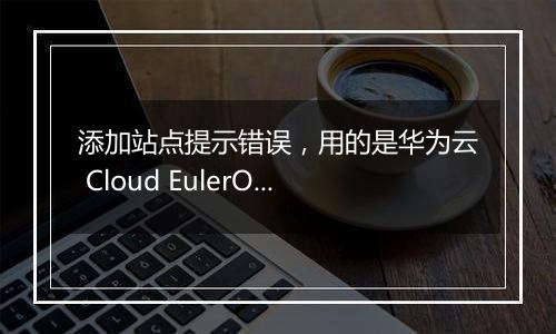添加站点提示错误，用的是华为云 Cloud EulerOS 2.0