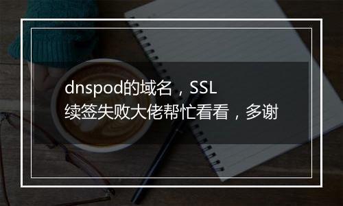 dnspod的域名,SSL续签失败大佬帮忙看看,多谢