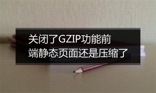 关闭了GZIP功能前端静态页面还是压缩了