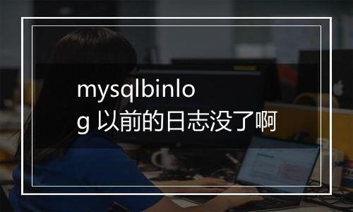 mysqlbinlog 以前的日志没了啊