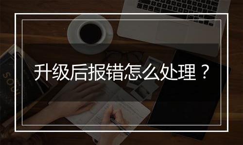升级后报错怎么处理？
