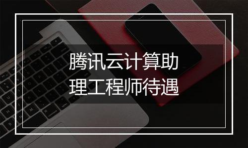腾讯云计算助理工程师待遇