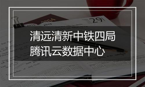 清远清新中铁四局腾讯云数据中心