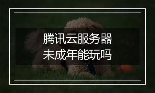 腾讯云服务器未成年能玩吗