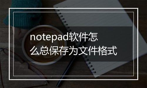 notepad软件怎么总保存为文件格式