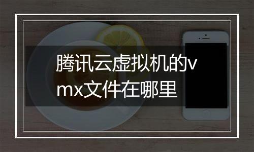 腾讯云虚拟机的vmx文件在哪里