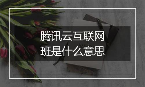 腾讯云互联网班是什么意思