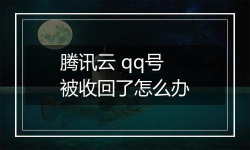 腾讯云 qq号被收回了怎么办