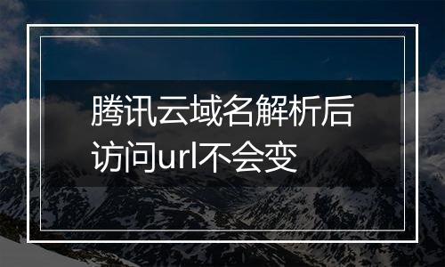 腾讯云域名解析后访问url不会变