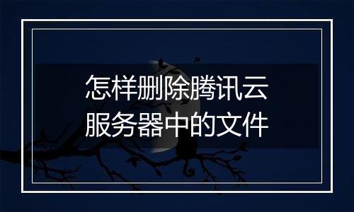 怎样删除腾讯云服务器中的文件