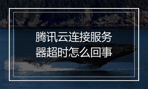 腾讯云连接服务器超时怎么回事