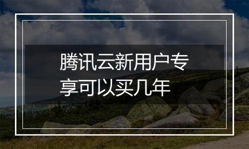腾讯云新用户专享可以买几年