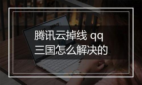 腾讯云掉线 qq三国怎么解决的