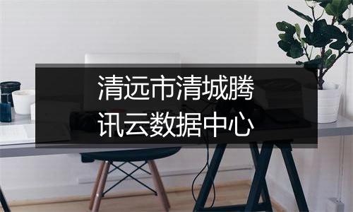 清远市清城腾讯云数据中心