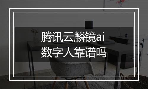 腾讯云麟镜ai数字人靠谱吗