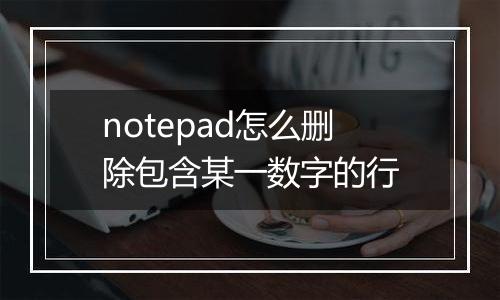 notepad怎么删除包含某一数字的行