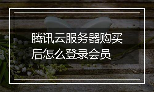 腾讯云服务器购买后怎么登录会员
