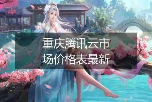 重庆腾讯云市场价格表最新