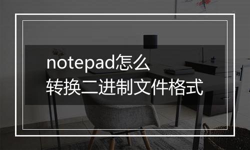 notepad怎么转换二进制文件格式
