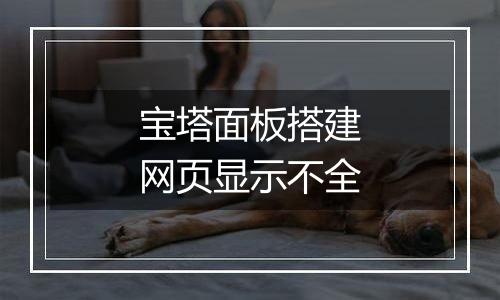 宝塔面板搭建网页显示不全