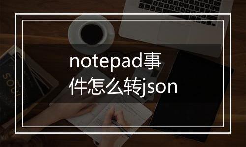 notepad事件怎么转json