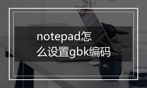 notepad怎么设置gbk编码