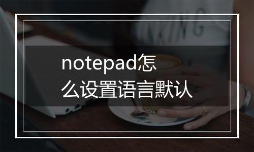 notepad怎么设置语言默认