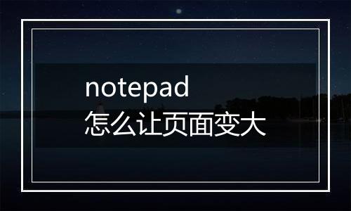 notepad怎么让页面变大