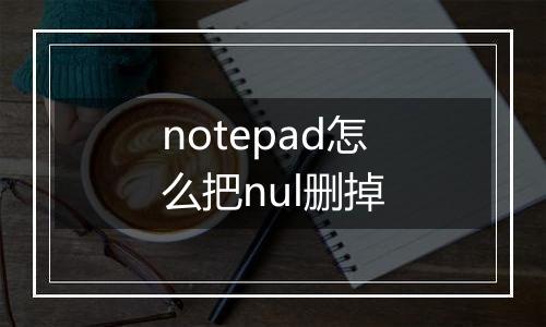 notepad怎么把nul删掉