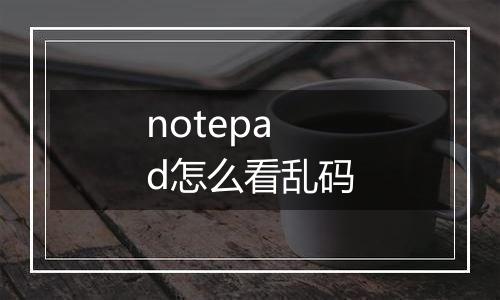 notepad怎么看乱码