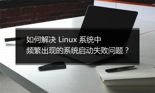 如何解决 Linux 系统中频繁出现的系统启动失败问题?