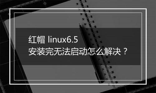 红帽 linux6.5 安装完无法启动怎么解决?