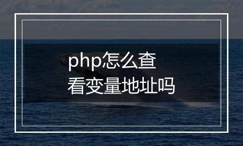 php怎么查看变量地址吗