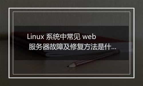 Linux 系统中常见 web 服务器故障及修复方法是什么?