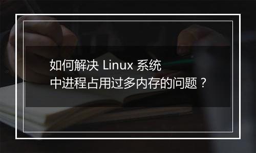 如何解决 Linux 系统中进程占用过多内存的问题?