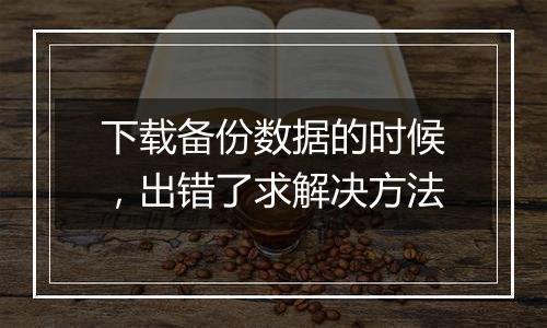 下载备份数据的时候,出错了求解决方法