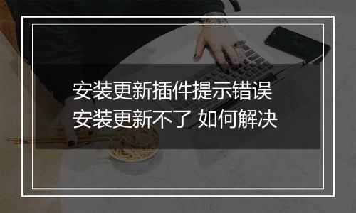 安装更新插件提示错误  安装更新不了 如何解决