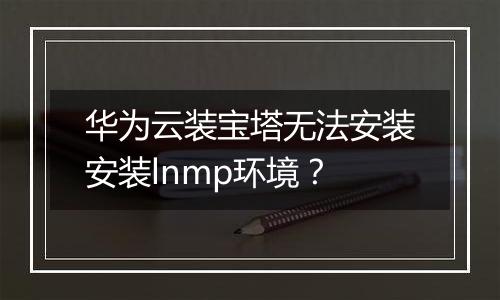 华为云装宝塔无法安装安装lnmp环境？