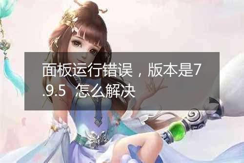 面板运行错误,版本是7.9.5 怎么解决