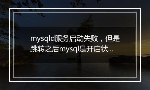 mysqld服务启动失败,但是跳转之后mysql是开启状态