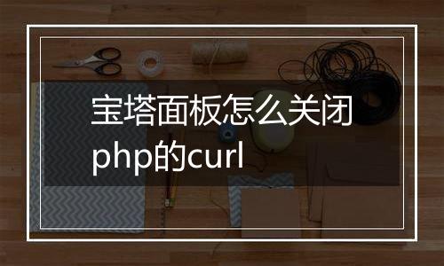 宝塔面板怎么关闭php的curl