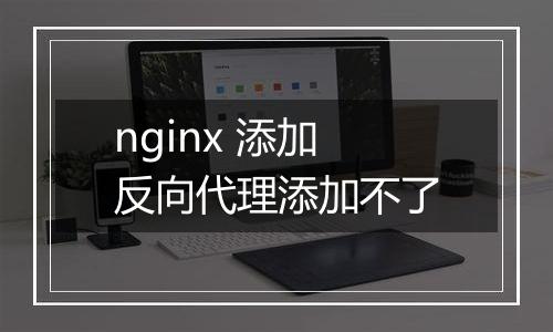 nginx 添加反向代理添加不了