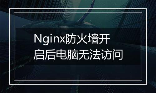 Nginx防火墙开启后电脑无法访问