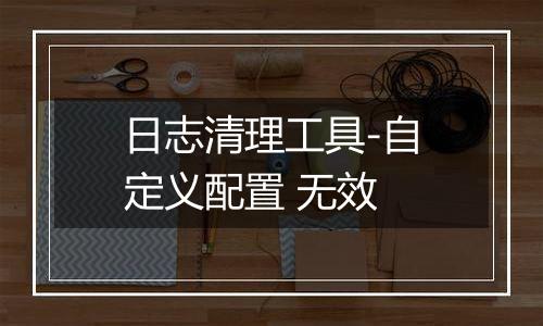 日志清理工具-自定义配置 无效