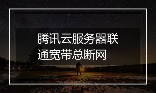腾讯云服务器联通宽带总断网